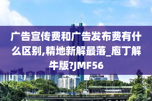 广告宣传费和广告发布费有什么区别,精地新解最落_庖丁解牛版?JMF56