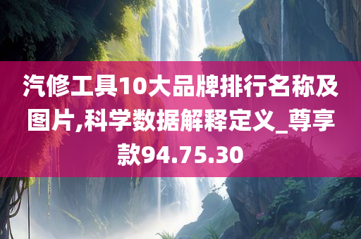 汽修工具10大品牌排行名称及图片,科学数据解释定义_尊享款94.75.30