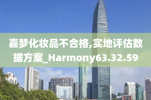 嘉梦化妆品不合格,实地评估数据方案_Harmony63.32.59