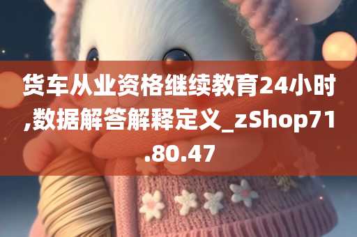 货车从业资格继续教育24小时,数据解答解释定义_zShop71.80.47