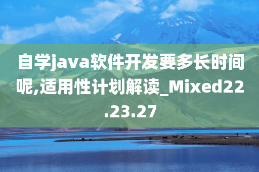 自学java软件开发要多长时间呢,适用性计划解读_Mixed22.23.27