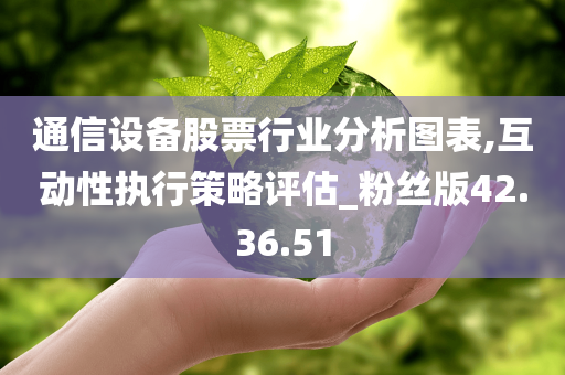 通信设备股票行业分析图表,互动性执行策略评估_粉丝版42.36.51