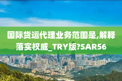 国际货运代理业务范围是,解释落实权威_TRY版?SAR56