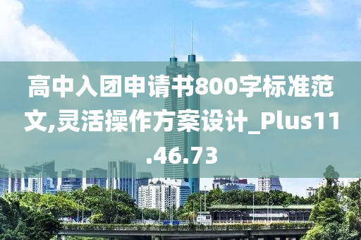 高中入团申请书800字标准范文,灵活操作方案设计_Plus11.46.73