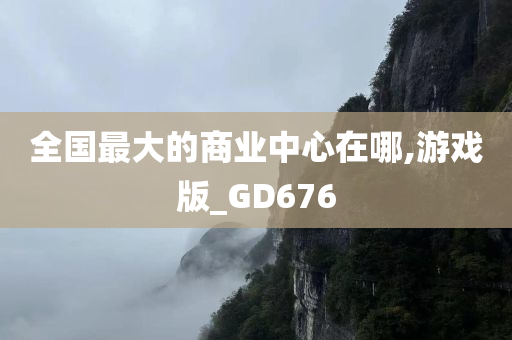 全国最大的商业中心在哪,游戏版_GD676