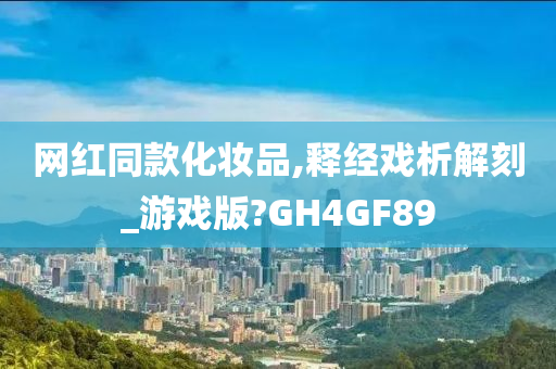 网红同款化妆品,释经戏析解刻_游戏版?GH4GF89