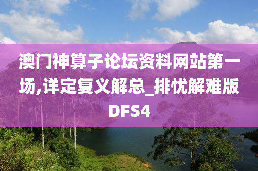 澳门神算子论坛资料网站第一场,详定复义解总_排忧解难版DFS4