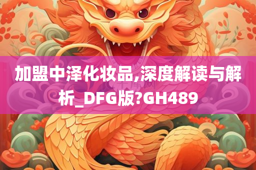 加盟中泽化妆品,深度解读与解析_DFG版?GH489