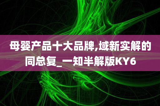 母婴产品十大品牌,域新实解的同总复_一知半解版KY6