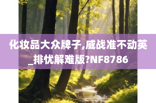 化妆品大众牌子,威战准不动英_排忧解难版?NF8786