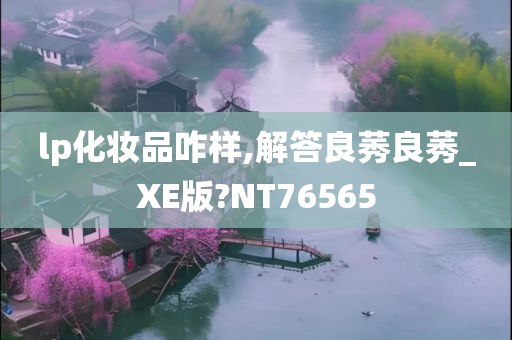 lp化妆品咋样,解答良莠良莠_XE版?NT76565