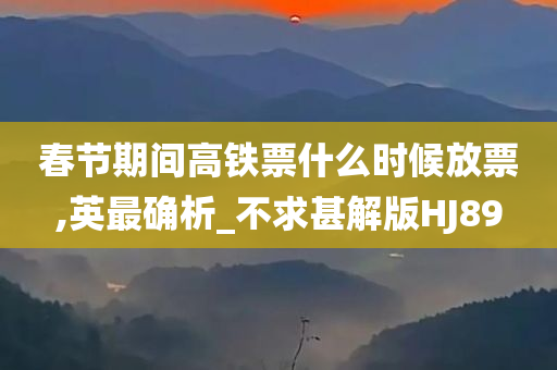 春节期间高铁票什么时候放票,英最确析_不求甚解版HJ89