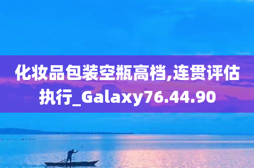 化妆品包装空瓶高档,连贯评估执行_Galaxy76.44.90