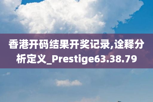 香港开码结果开奖记录,诠释分析定义_Prestige63.38.79