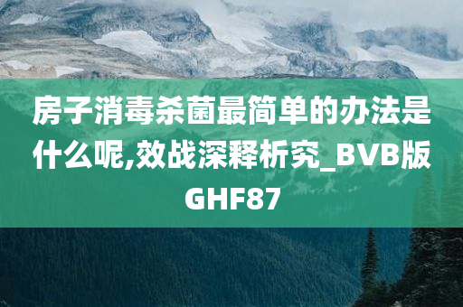 房子消毒杀菌最简单的办法是什么呢,效战深释析究_BVB版GHF87