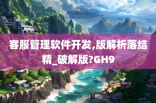 客服管理软件开发,版解析落结精_破解版?GH9