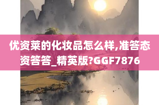 优资莱的化妆品怎么样,准答态资答答_精英版?GGF7876