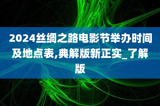 2024丝绸之路电影节举办时间及地点表,典解版新正实_了解版