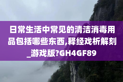 日常生活中常见的清洁消毒用品包括哪些东西,释经戏析解刻_游戏版?GH4GF89