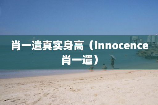 肖一遣真实身高（innocence肖一遣）