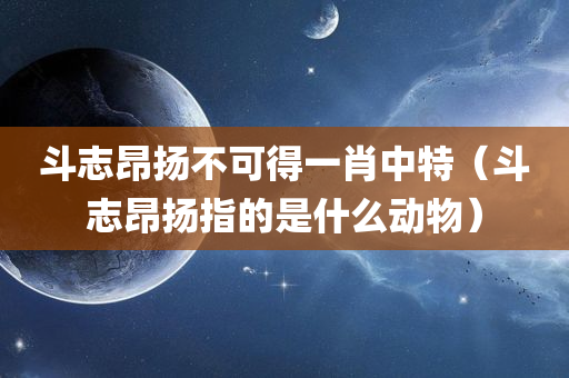 斗志昂扬不可得一肖中特（斗志昂扬指的是什么动物）