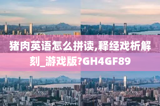 猪肉英语怎么拼读,释经戏析解刻_游戏版?GH4GF89