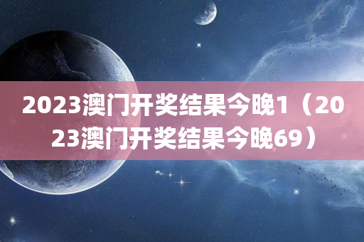 2023澳门开奖结果今晚1（2023澳门开奖结果今晚69）