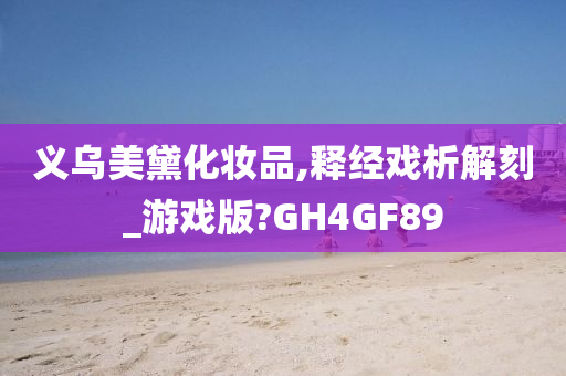 义乌美黛化妆品,释经戏析解刻_游戏版?GH4GF89