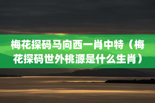 梅花探码马向西一肖中特（梅花探码世外桃源是什么生肖）