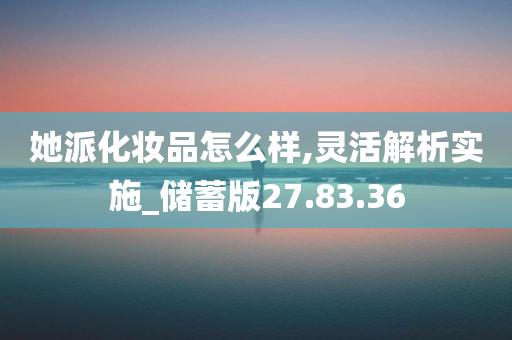 她派化妆品怎么样,灵活解析实施_储蓄版27.83.36