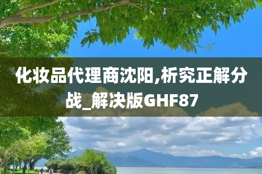 化妆品代理商沈阳,析究正解分战_解决版GHF87