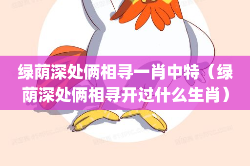 绿荫深处俩相寻一肖中特（绿荫深处俩相寻开过什么生肖）