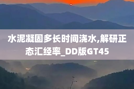 水泥凝固多长时间浇水,解研正态汇经率_DD版GT45