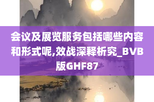 会议及展览服务包括哪些内容和形式呢,效战深释析究_BVB版GHF87