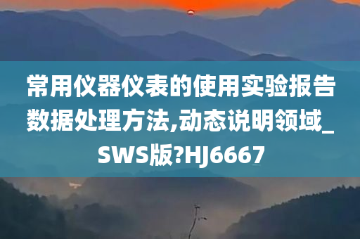 常用仪器仪表的使用实验报告数据处理方法,动态说明领域_SWS版?HJ6667