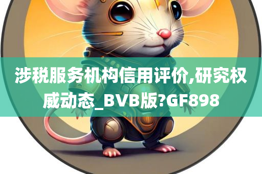 涉税服务机构信用评价,研究权威动态_BVB版?GF898