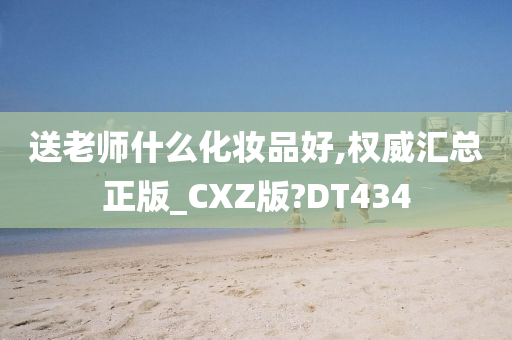 送老师什么化妆品好,权威汇总正版_CXZ版?DT434