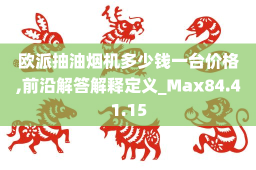 欧派抽油烟机多少钱一台价格,前沿解答解释定义_Max84.41.15