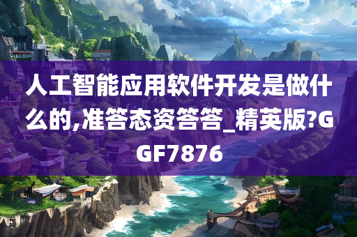 人工智能应用软件开发是做什么的,准答态资答答_精英版?GGF7876