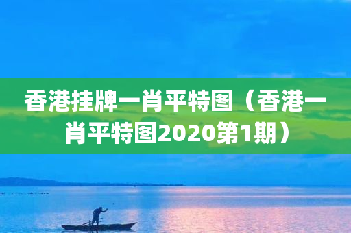 香港挂牌一肖平特图（香港一肖平特图2020第1期）