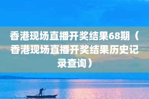 香港现场直播开奖结果68期（香港现场直播开奖结果历史记录查询）