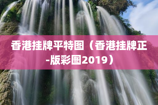 香港挂牌平特图（香港挂牌正-版彩图2019）