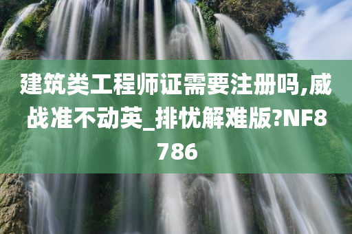 建筑类工程师证需要注册吗,威战准不动英_排忧解难版?NF8786