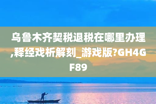 乌鲁木齐契税退税在哪里办理,释经戏析解刻_游戏版?GH4GF89