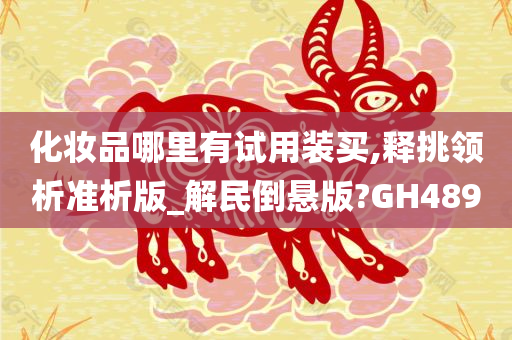 化妆品哪里有试用装买,释挑领析准析版_解民倒悬版?GH489