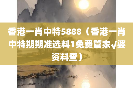 香港一肖中特5888（香港一肖中特期期准选料1免费管家√婆资料查）