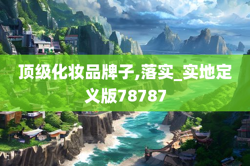 顶级化妆品牌子,落实_实地定义版78787