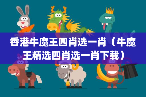 香港牛魔王四肖选一肖（牛魔王精选四肖选一肖下载）