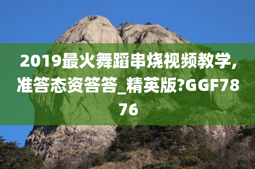 2019最火舞蹈串烧视频教学,准答态资答答_精英版?GGF7876