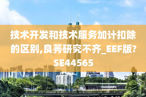 技术开发和技术服务加计扣除的区别,良莠研究不齐_EEF版?SE44565